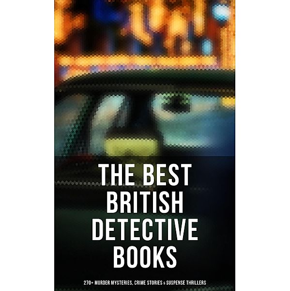 The Best British Detective Books: 270+ Murder Mysteries, Crime Stories & Suspense Thrillers, Arthur Conan Doyle, Thomas W. Hanshew, J. S. Fletcher, Rober Barr, Edgar Wallace, Annie Haynes, R. Austin Freeman, H. C. McNeile, G. K. Chesterton, Arthur Morrison, Ernest Bramah, Victor L. Whitechurch