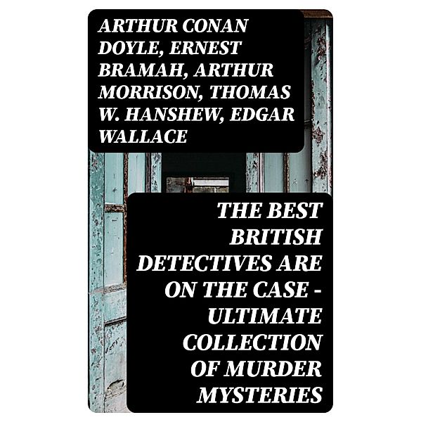 The Best British Detectives Are On The Case - Ultimate Collection of Murder Mysteries, Arthur Conan Doyle, Victor L. Whitechurch, Annie Haynes, Rober Barr, Ernest Bramah, Arthur Morrison, Thomas W. Hanshew, Edgar Wallace, J. S. Fletcher, R. Austin Freeman, G. K. Chesterton, H. C. McNeile