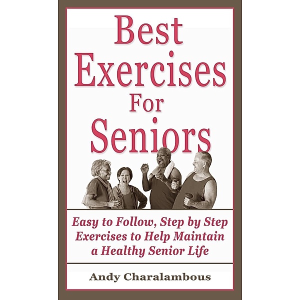 The Best Exercises For Seniors - Step By Step Exercises To Help Maintain A Healthy Senior Life (Fit Expert Series), Andy Charalambous