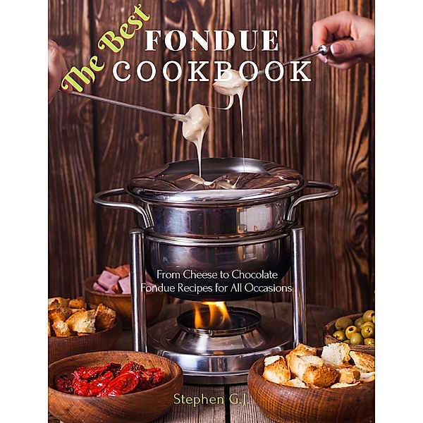 The Best Fondue Cookbook: From Cheese to Chocolate Fondue Recipes for All Occasions, Stephen G. J.