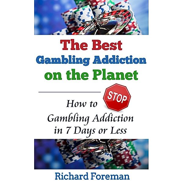 The Best Gambling Addiction Cure on the Planet: How to Stop Gambling Addiction in 7 Days or Less, Richard Foreman