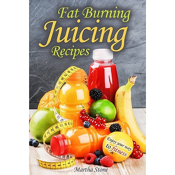 The Best Healthy Cookbooks: Fat Burning Juicing Recipes: Enjoy your way to fitness, Martha Stone