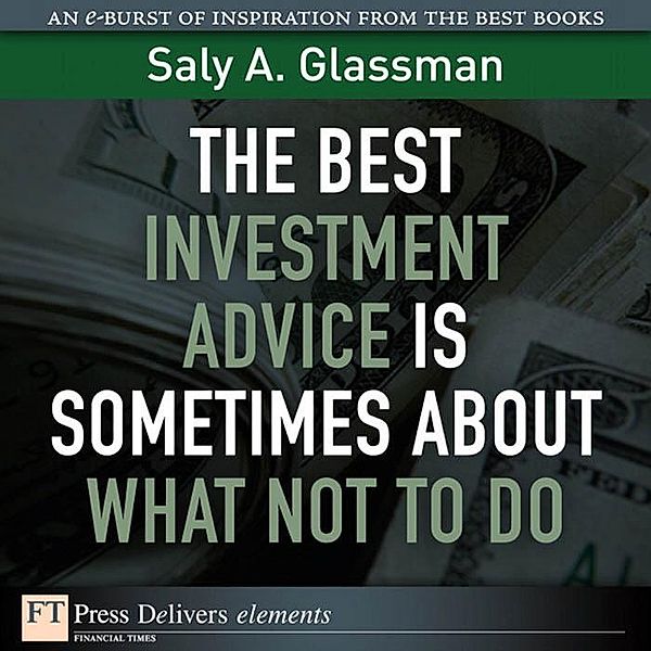 The Best Investment Advice Is Sometimes About What Not to Do / FT Press Delivers Elements, Saly A. Glassman