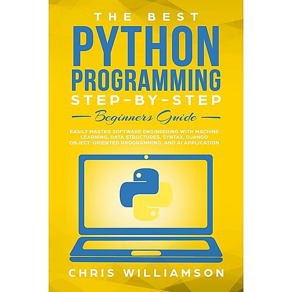 The Best Python Programming Step-By-Step Beginners Guide Easily Master Software engineering with Machine Learning, Data Structures, Syntax, Django Object-Oriented Programming, and AI application, Chris Williamson