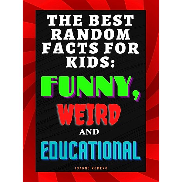 The Best Random Facts for Kids: Funny, Weird and Educational, Joanne Romero