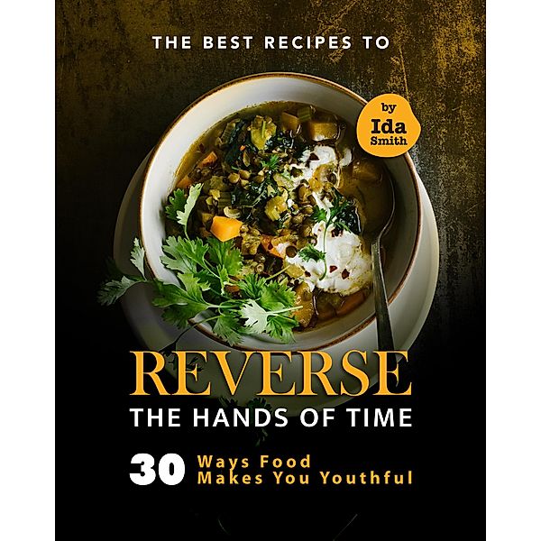 The Best Recipes to Reverse the Hands of Time: 30 Ways Food Makes You Youthful, Ida Smith