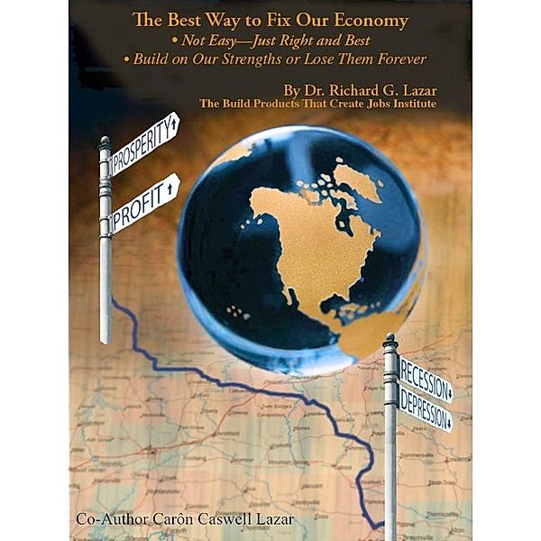 The Best Way to Fix Our Economy: Not Easyâ¿¿Just Right and Best ; Build on Our Strengths or Lose Them Forever, Richard G. Lazar, CarÃ´n Caswell Lazar