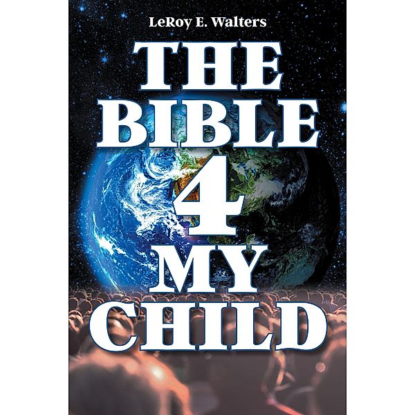 The Bible 4 My Child, Leroy E. Walters