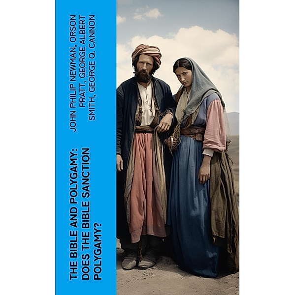 The Bible and Polygamy: Does the Bible Sanction Polygamy?, John Philip Newman, Orson Pratt, George Albert Smith, George Q. Cannon
