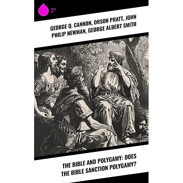 The Bible and Polygamy: Does the Bible Sanction Polygamy?, George Q. Cannon, Orson Pratt, John Philip Newman, George Albert Smith
