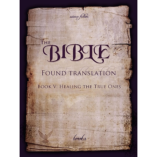 The Bible - Found Translation. Book V.  Healing The True Ones (The Bible - Found translation - English, #5) / The Bible - Found translation - English, Boroka