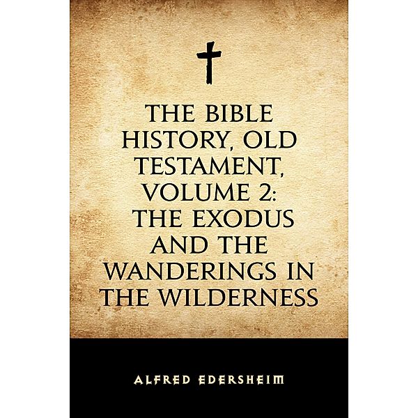 The Bible History, Old Testament, Volume 2: The Exodus and the Wanderings in the Wilderness, Alfred Edersheim