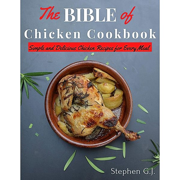 The Bible of Chicken Cookbook: Simple and Delicious Chicken Recipes for Every Meal, Stephen G. J.