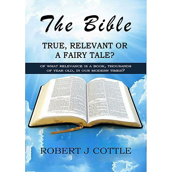 The Bible, True, Relevant or a Fairy Tale?, Robert J Cottle