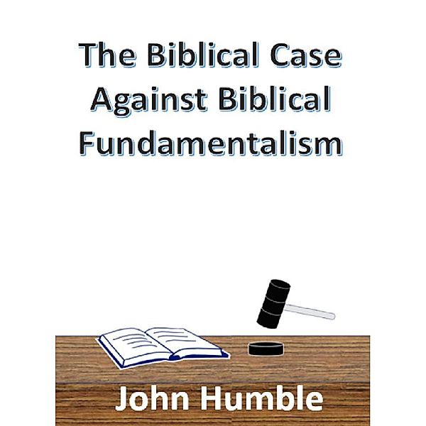 The Biblical Case Against Biblical Fundamentalism, John Humble