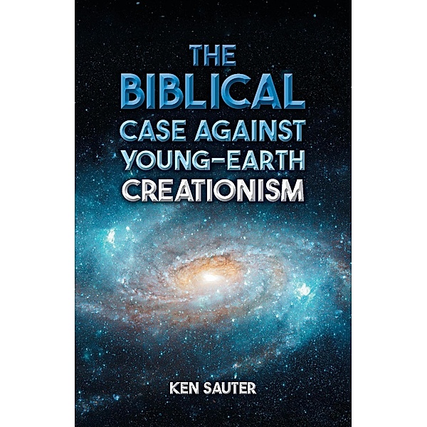 The Biblical Case Against Young-Earth Creationism, Ken Sauter