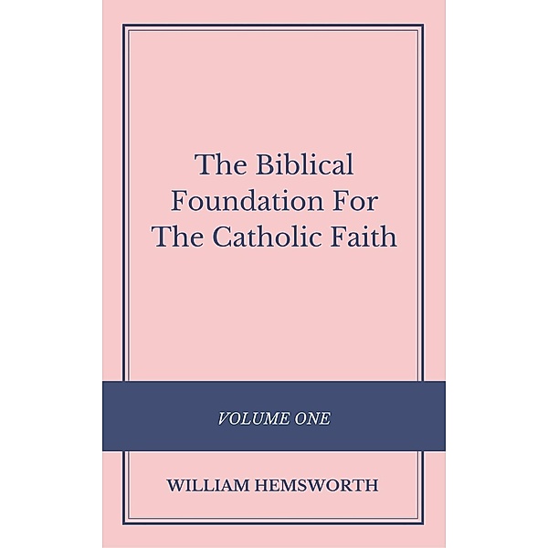The Biblical Foundation For The Catholic Faith: The Biblical Foundation For The Catholic Faith, William Hemsworth