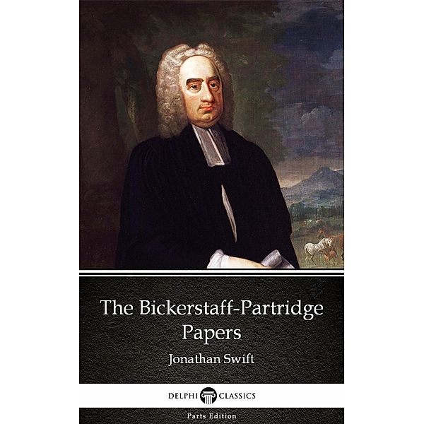 The Bickerstaff-Partridge Papers by Jonathan Swift - Delphi Classics (Illustrated) / Delphi Parts Edition (Jonathan Swift) Bd.3, Jonathan Swift