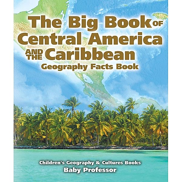 The Big Book of Central America and the Caribbean - Geography Facts Book | Children's Geography & Culture Books / Baby Professor, Baby