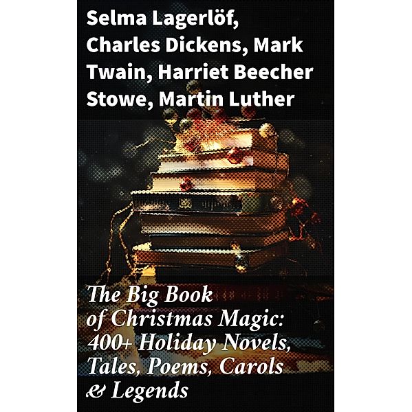 The Big Book of Christmas Magic: 400+ Holiday Novels, Tales, Poems, Carols & Legends, Selma Lagerlöf, William Wordsworth, Carolyn Wells, Sophie May, Louisa May Alcott, Henry Van Dyke, Walter Scott, Susan Anne Livingston Ridley Sedgwick, Anthony Trollope, Rudyard Kipling, Beatrix Potter, Charles Dickens, Emily Dickinson, Lucas Malet, Thomas Nelson Page, O. Henry, Alice Hale Burnett, Walter Crane, Amy Ella Blanchard, Amanda M. Douglas, Ernest Ingersoll, L. Frank Baum, Mark Twain, J. M. Barrie, Eleanor H. Porter, Annie F. Johnston, Jacob A. Riis, Edward A. Rand, Florence L. Barclay, E. T. A. Hoffmann, Hans Christian Andersen, William Butler Yeats, Lucy Maud Montgomery, Harriet Beecher Stowe, Leo Tolstoy, Fyodor Dostoevsky, Alfred Tennyson, George Macdonald, A. S. Boyd, Juliana Horatia Ewing, Brothers Grimm, Clement Moore, Martin Luther, Robert Louis Stevenson, William Shakespeare, Henry Wadsworth Longfellow, Max Brand