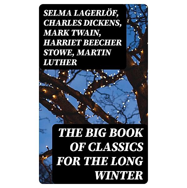 The Big Book of Classics for the Long Winter, Selma Lagerlöf, Carolyn Wells, Sophie May, Louisa May Alcott, Henry Van Dyke, William John Locke, Walter Scott, Anthony Trollope, Rudyard Kipling, Beatrix Potter, Emily Dickinson, Charles Dickens, Lucas Malet, Thomas Nelson Page, O. Henry, Alice Hale Burnett, Walter Crane, Amy Ella Blanchard, Amanda M. Douglas, Ernest Ingersoll, L. Frank Baum, J. M. Barrie, Mark Twain, Eleanor H. Porter, Annie F. Johnston, Jacob A. Riis, Edward A. Rand, Florence L. Barclay, E. T. A. Hoffmann, Hans Christian Andersen, William Butler Yeats, Lucy Maud Montgomery, Leo Tolstoy, Harriet Beecher Stowe, Fyodor Dostoevsky, Alfred Lord Tennyson, George Macdonald, A. S. Boyd, Juliana Horatia Ewing, Brothers Grimm, Clement Moore, Susan Anne Livingston, Ridley Sedgwick, Nora A. Smith, Martin Luther, Louis Stevenson, William Shakespeare, Henry Wadsworth Longfellow, Max Brand, William Wordsworth