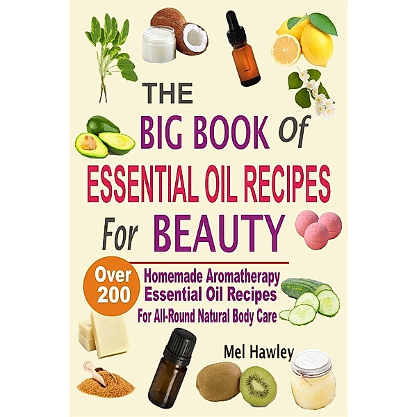 The Big Book Of Essential Oil Recipes For Beauty: Over 200 Homemade Aromatherapy Essential Oil Recipes For All-Round Natural Body Care, Mel Hawley