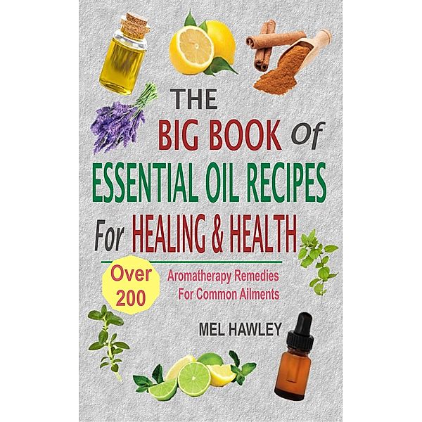 The Big Book Of Essential Oil Recipes For Healing & Health: Over 200 Aromatherapy Remedies For Common Ailments, Mel Hawley