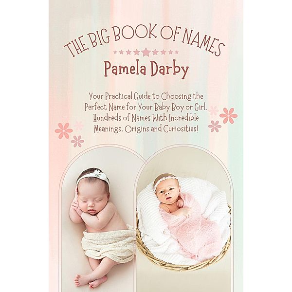 The Big Book of Names: Your Practical Guide to Choosing the Perfect Name for Your Baby Boy or Girl. Hundreds of Names With Incredible Meanings, Origins and Curiosities!, Pamela Darby
