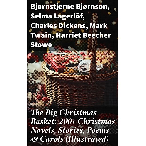 The Big Christmas Basket: 200+ Christmas Novels, Stories, Poems & Carols (Illustrated), Bjørnstjerne Bjørnson, Carolyn Wells, Sophie May, Louisa May Alcott, Alphonse Daudet, William John Locke, Guy de Maupassant, Walter Scott, Gustavo Adolfo Bécquer, Benito Pérez Galdós, Armando Palacio Valdés, Selma Lagerlöf, Susan Anne Livingston Ridley Sedgwick, Anthony Trollope, Marcel Prévost, Rudyard Kipling, Beatrix Potter, Mary Hartwell Catherwood, Emily Dickinson, Bret Harte, Lucas Malet, Thomas Nelson Page, Charles Dickens, O. Henry, Saki, François Coppée, Maud Lindsay, Alice Hale Burnett, Walter Crane, André Theuriet, Amy Ella Blanchard, Isabel Cecilia Williams, Amanda M. Douglas, Mark Twain, Edgar Wallace, Booker T. Washington, Olive Thorne Miller, Vernon Lee, Anne Hollingsworth Wharton, Kate Upson Clark, Ernest Ingersoll, Willis Boyd Allen, F. L. Stealey, J. M. Barrie, Harriet Beecher Stowe, Eleanor H. Porter, Annie F. Johnston, Jacob A. Riis, Elbridge S. Brooks, Edward A. Rand, Florence L. Barclay, E. T. A. Hoffmann, Harrison S. Morris, Robert E. Howard, Marjorie L. C. Pickthall, Robert Louis Stevenson, Hans Christian Andersen, William Butler Yeats, Henry Van Dyke, Anton Chekhov, Fyodor Dostoevsky, Alfred Tennyson, A. S. Boyd, Juliana Horatia Ewing, Clement Moore, Nora A. Smith, Henry Wadsworth Longfellow, Phebe A. Curtiss, Nellie C. King, Lucy Wheelock, Aunt Hede, Frederick E. Dewhurst, Jay T. Stocking, Anna Robinson, Florence M. Kingsley, M. A. L. Lane, Elizabeth Harkison, Max Brand, F. E. Mann, Winifred M. Kirkland, Katherine Pyle, Grace Margaret Gallaher, Elia W. Peattie, F. Arnstein, James Weber Linn, Antonio Maré, Jules Simon, Marion Clifford, William Wordsworth, E. E. Hale, Georg Schuster, Matilda Betham Edwards, Angelo J. Lewis, Raymond Mcalden, Pedro A. de Alarcón, Maxime Du Camp