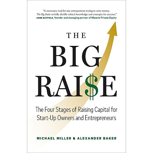 The Big Raise: The Four Stages of Raising Capital for Start-Up Owners and Entrepreneurs, Michael Miller, Alexander Baker