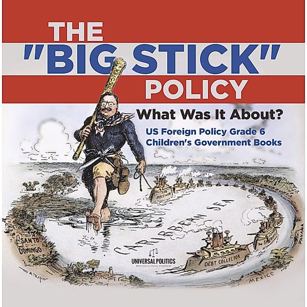The Big Stick Policy : What Was It About? | US Foreign Policy Grade 6 | Children's Government Books / Universal Politics, Universal Politics