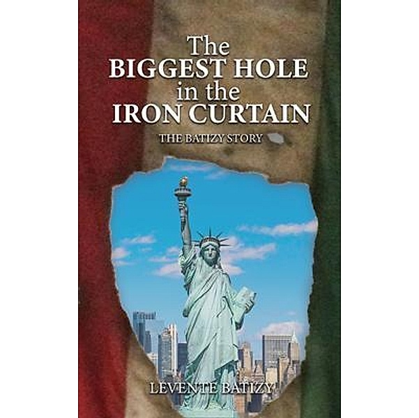 The Biggest Hole In The Iron Curtain / Authors' Tranquility Press, Levente G. Batizy