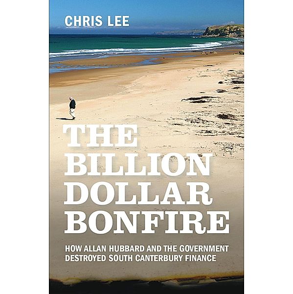 The Billion Dollar Bonfire: How Allan Hubbard and The Government destroyed South Canterbury Finance, Chris Lee