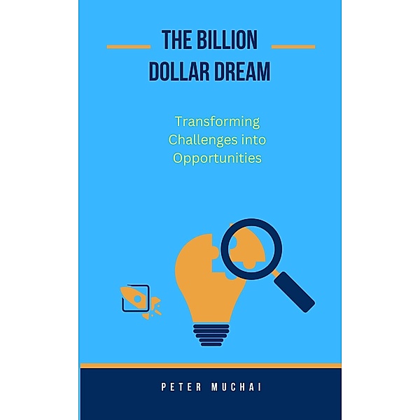 The Billion Dollar Dream: Transforming Challenges into Opportunities, Peter Muchai
