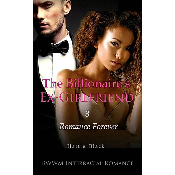 The Billionaire's Ex-Girlfriend 3: Romance Forever (BWWM Interracial Romance) / The Billionaire's Ex-Girlfriend, Hattie Black