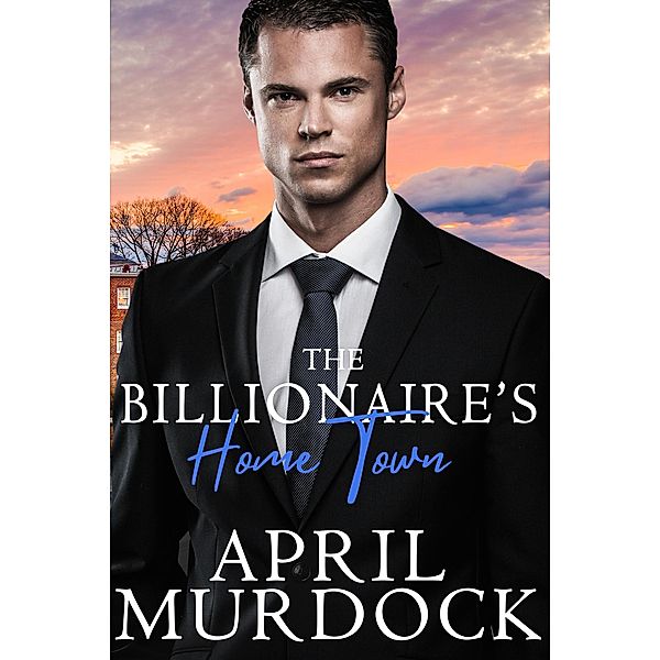 The Billionaire's Home Town (Small Town Billionaires, #6) / Small Town Billionaires, April Murdock