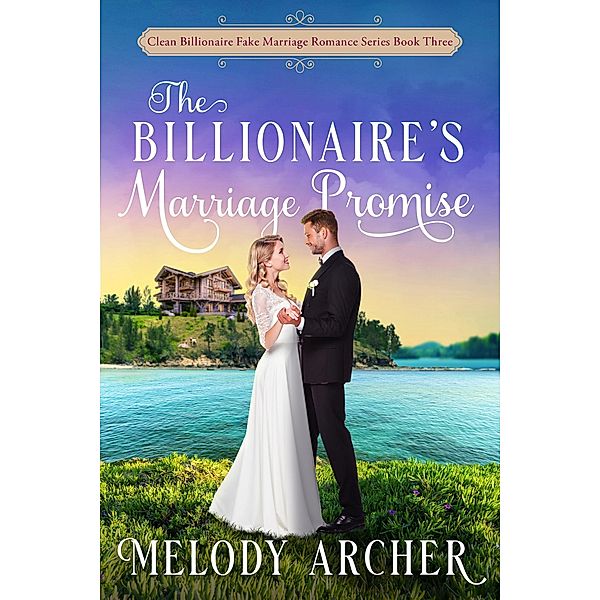 The Billionaire's Marriage Promise (Clean Billionaire Fake Marriage Romance Series, #3) / Clean Billionaire Fake Marriage Romance Series, Melody Archer
