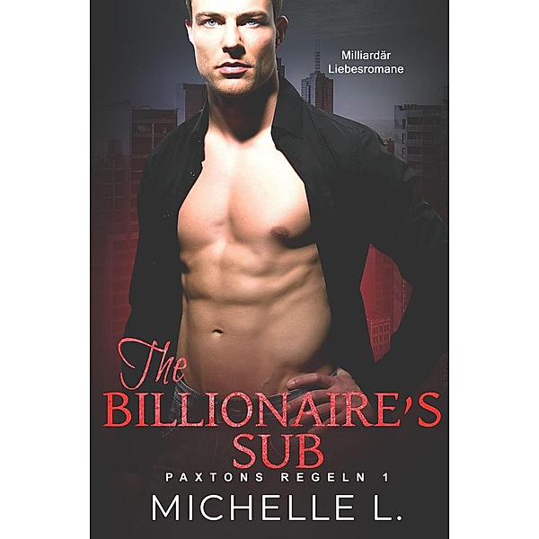 The Billionaire's Sub: Milliardär Liebesromane (Paxtons Regeln, #1) / Paxtons Regeln, Michelle L.