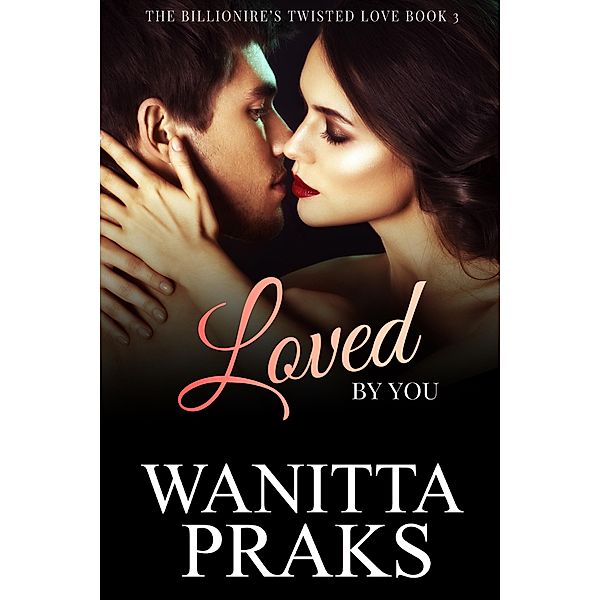 The Billionaire's Twisted Love Book 3: Loved by You / The Billionaire's Twisted Love, Wanitta Praks