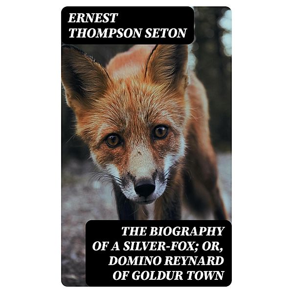The Biography of a Silver-Fox; or, Domino Reynard of Goldur Town, Ernest Thompson Seton