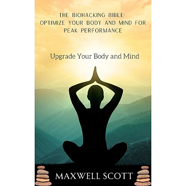 The Biohacking Bible: Optimize Your Body and Mind for Peak Performance, Maxwell Scott