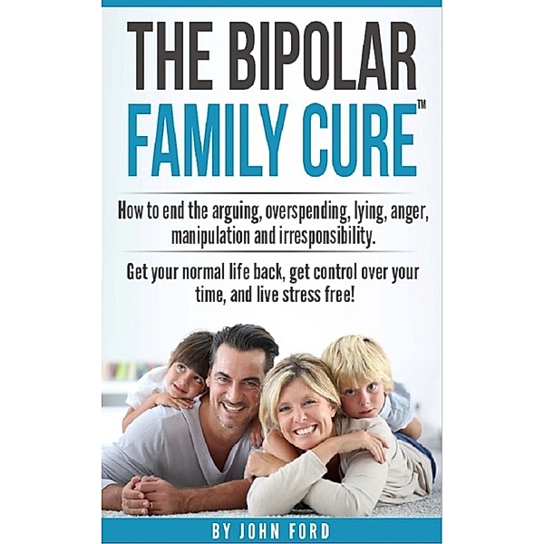 The Bipolar Family Cure: How to end the arguing, overspending, lying, anger, manipulation and irresponsibility., John Ford