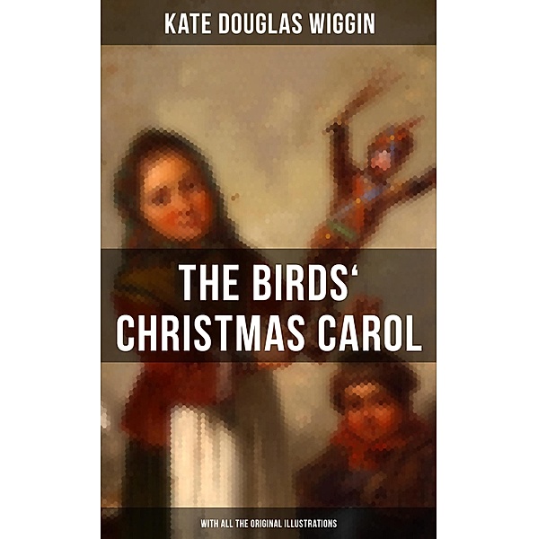 The Birds' Christmas Carol (With All the Original Illustrations), Kate Douglas Wiggin