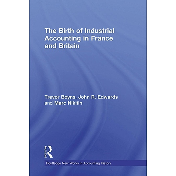 The Birth of Industrial Accounting in France and Britain / Routledge New Works in Accounting History, Trevor Boyns, John R. Edwards, Marc Nikitin