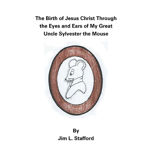 The Birth of Jesus Christ Through the Eyes and Ears of My Great Uncle Sylvester the Mouse, Jim L. Stafford