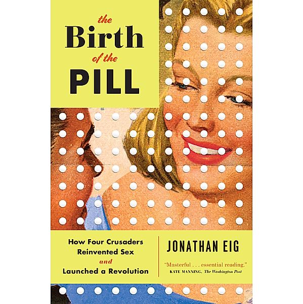 The Birth of the Pill: How Four Crusaders Reinvented Sex and Launched a Revolution, Jonathan Eig