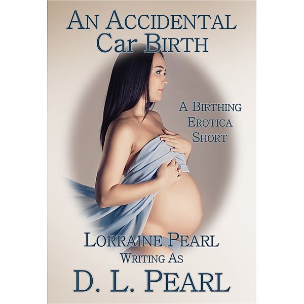 The Birthing Erotica Series: An Accidental Car Birth: A Birthing Erotica Short, Lorraine Pearl