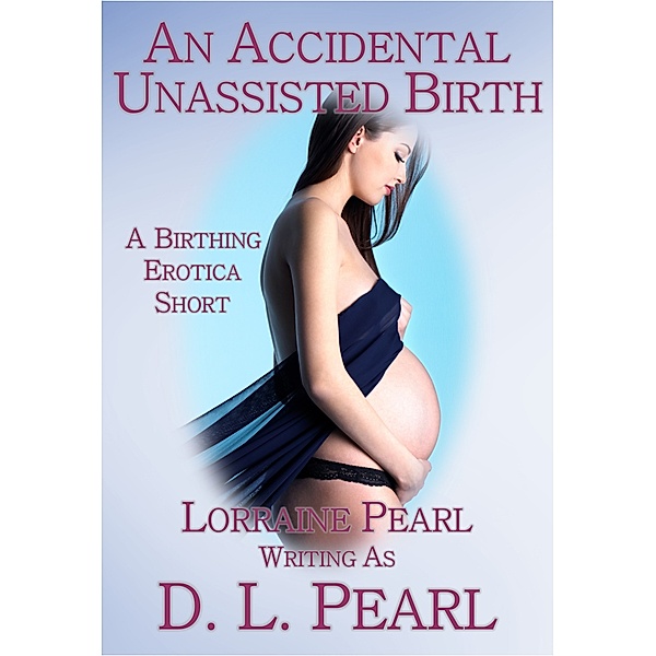 The Birthing Erotica Series: An Accidental Unassisted Birth: A Birthing Erotica Short, Lorraine Pearl