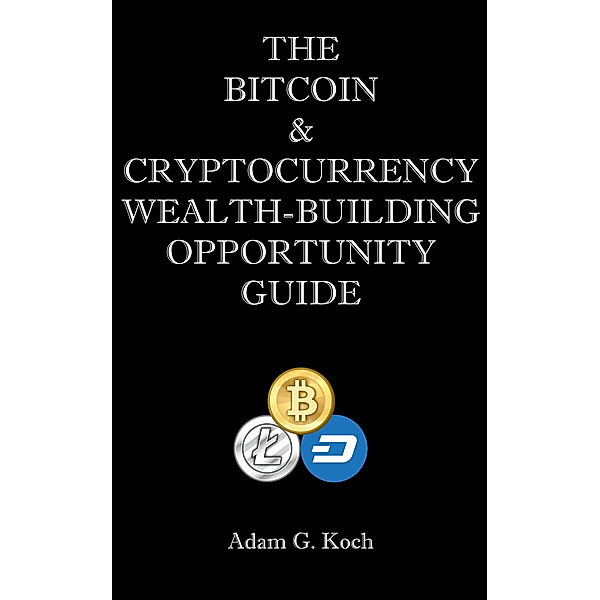 The Bitcoin & Cryptocurrency Wealth-Building Opportunity Guide, Adam Koch