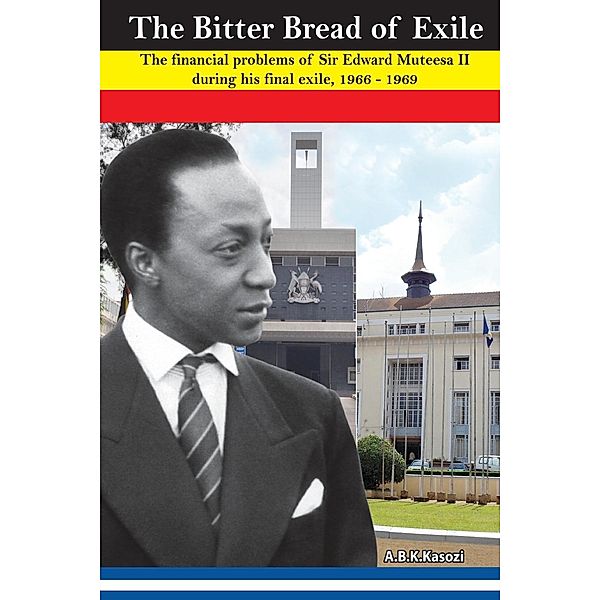 The Bitter Bread of Exile. The Financial Problems of Sir Edward Mutesa II during his final exile, 1966 - 1969, A.B.K. Kasozi